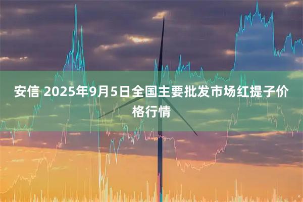 安信 2025年9月5日全国主要批发市场红提子价格行情