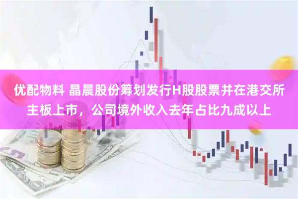 优配物料 晶晨股份筹划发行H股股票并在港交所主板上市，公司境外收入去年占比九成以上