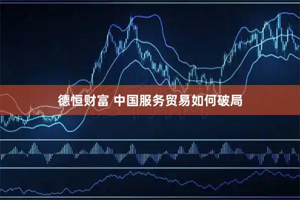 德恒财富 中国服务贸易如何破局