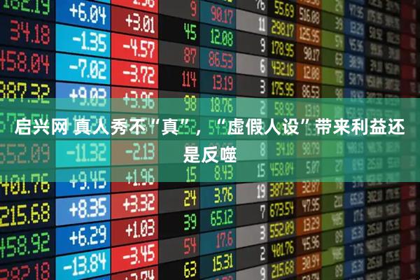 启兴网 真人秀不“真”，“虚假人设”带来利益还是反噬