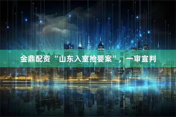 金鼎配资 “山东入室抢婴案”，一审宣判