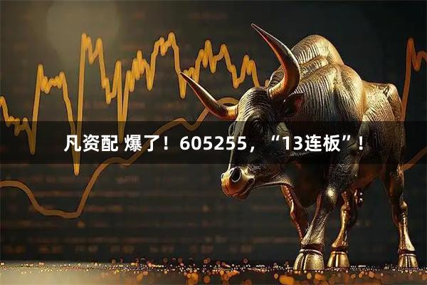 凡资配 爆了！605255，“13连板”！