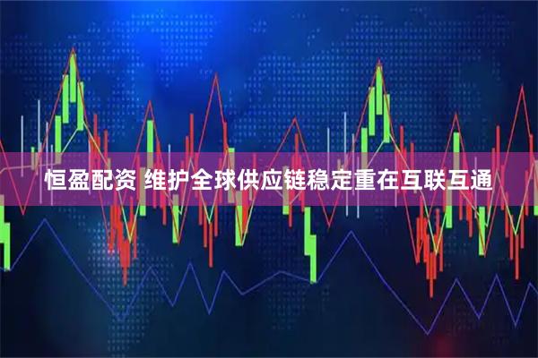 恒盈配资 维护全球供应链稳定重在互联互通