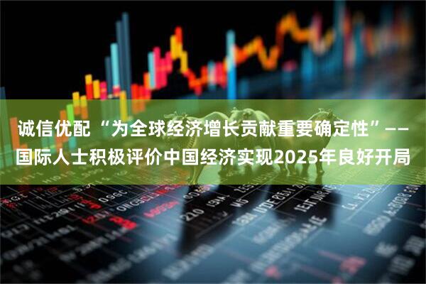 诚信优配 “为全球经济增长贡献重要确定性”——国际人士积极评价中国经济实现2025年良好开局