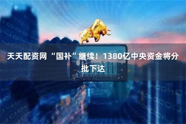 天天配资网 “国补”继续！1380亿中央资金将分批下达