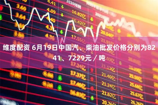 维度配资 6月19日中国汽、柴油批发价格分别为8241、7229元／吨