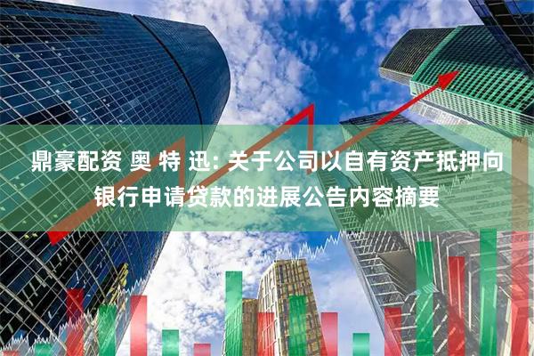 鼎豪配资 奥 特 迅: 关于公司以自有资产抵押向银行申请贷款的进展公告内容摘要