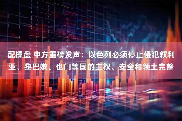 配操盘 中方重磅发声：以色列必须停止侵犯叙利亚、黎巴嫩、也门等国的主权、安全和领土完整