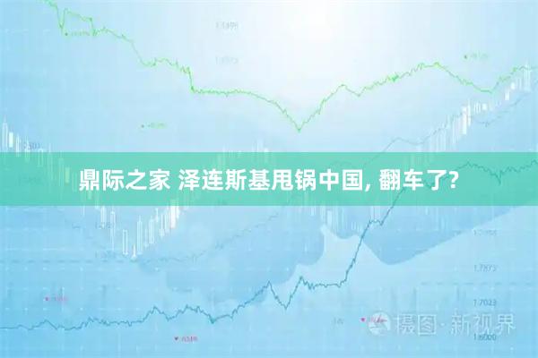 鼎际之家 泽连斯基甩锅中国, 翻车了?