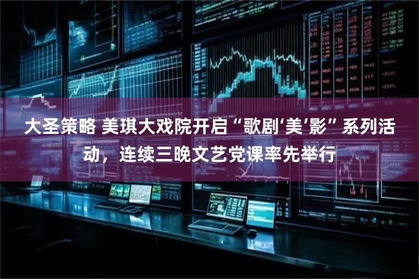 大圣策略 美琪大戏院开启“歌剧‘美’影”系列活动，连续三晚文艺党课率先举行