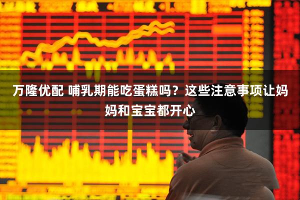 万隆优配 哺乳期能吃蛋糕吗？这些注意事项让妈妈和宝宝都开心