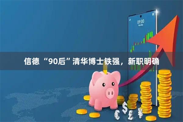 信德 “90后”清华博士铁强，新职明确