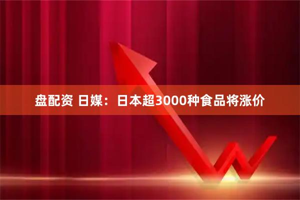 盘配资 日媒：日本超3000种食品将涨价