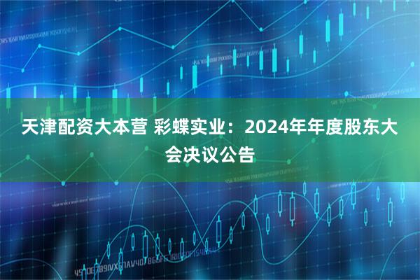 天津配资大本营 彩蝶实业：2024年年度股东大会决议公告