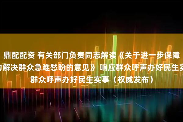 鼎配配资 有关部门负责同志解读《关于进一步保障和改善民生 着力解决群众急难愁盼的意见》 响应群众呼声办好民生实事(权威发布)