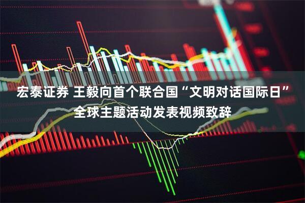 宏泰证券 王毅向首个联合国“文明对话国际日”全球主题活动发表视频致辞