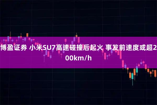 博盈证券 小米SU7高速碰撞后起火 事发前速度或超200km/h