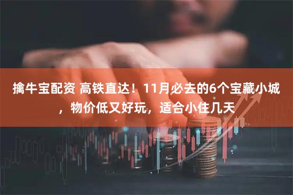 擒牛宝配资 高铁直达!11月必去的6个宝藏小城,物价低又好玩,适合小住几天