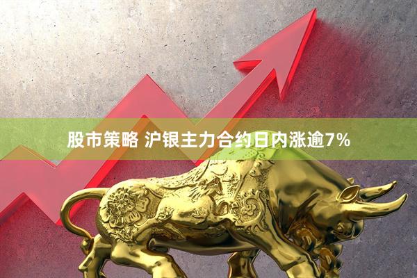 股市策略 沪银主力合约日内涨逾7%