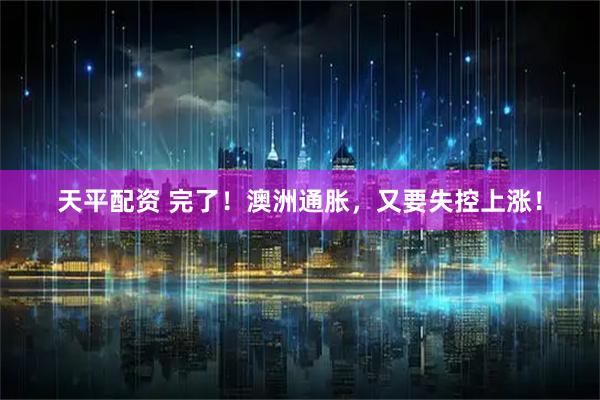 天平配资 完了！澳洲通胀，又要失控上涨！