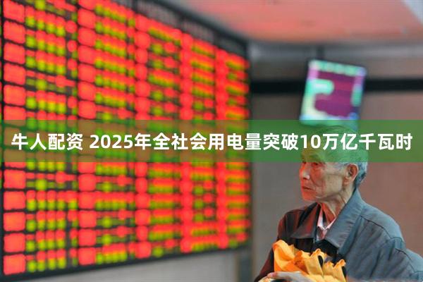 牛人配资 2025年全社会用电量突破10万亿千瓦时