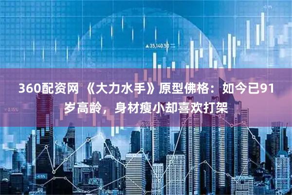 360配资网 《大力水手》原型佛格：如今已91岁高龄，身材瘦小却喜欢打架