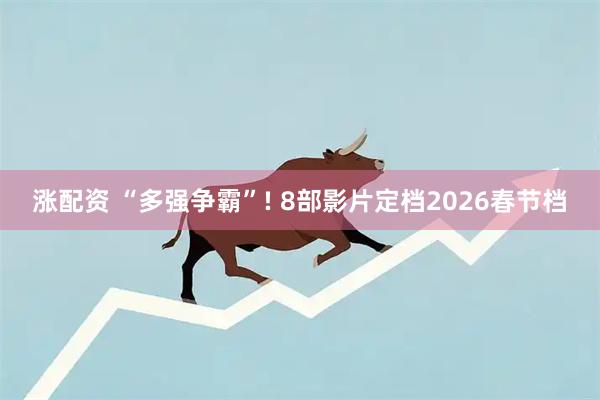 涨配资 “多强争霸”! 8部影片定档2026春节档