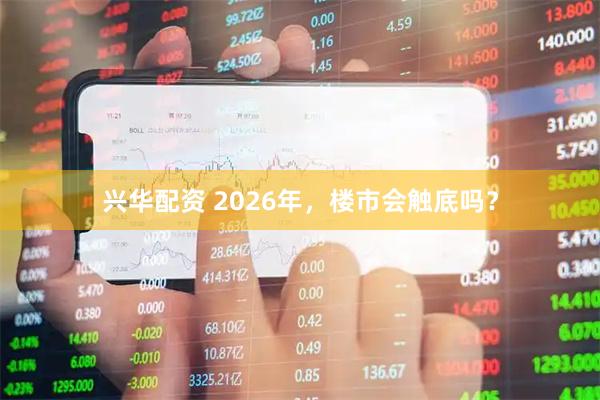 兴华配资 2026年,楼市会触底吗?