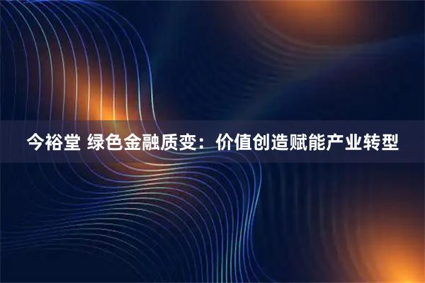 今裕堂 绿色金融质变：价值创造赋能产业转型