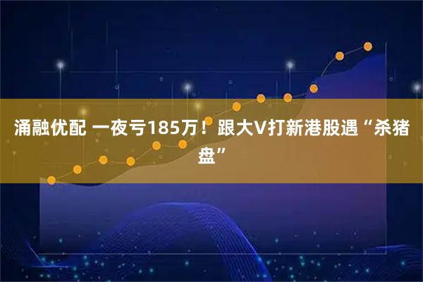 涌融优配 一夜亏185万！跟大V打新港股遇“杀猪盘”