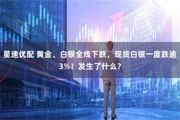 星速优配 黄金、白银全线下跌，现货白银一度跌逾3%！发生了什么？