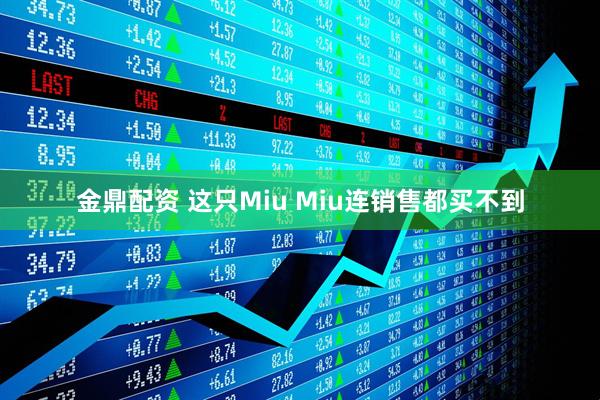 金鼎配资 这只Miu Miu连销售都买不到