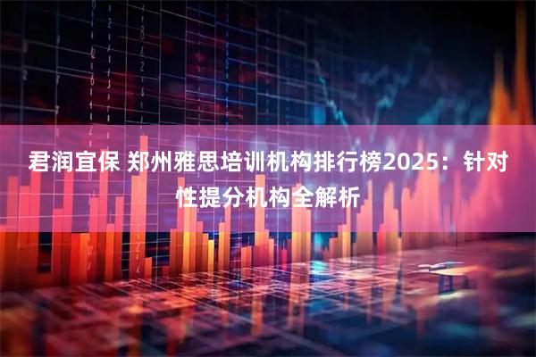 君润宜保 郑州雅思培训机构排行榜2025：针对性提分机构全解析