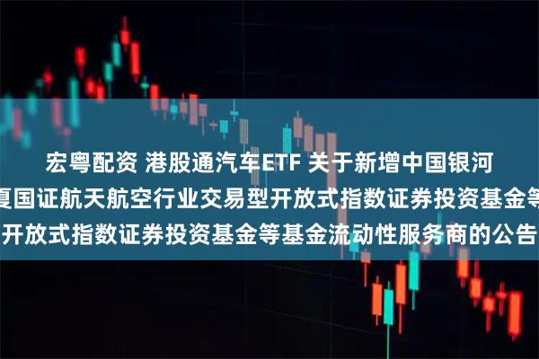 宏粤配资 港股通汽车ETF 关于新增中国银河证券股份有限公司为华夏国证航天航空行业交易型开放式指数证券投资基金等基金流动性服务商的公告