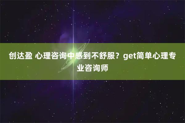 创达盈 心理咨询中感到不舒服?get简单心理专业咨询师