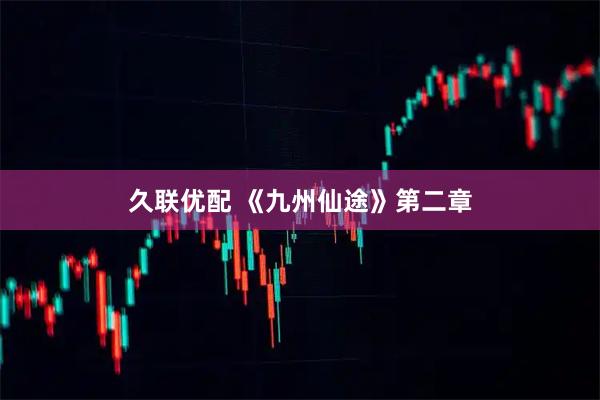 久联优配 《九州仙途》第二章