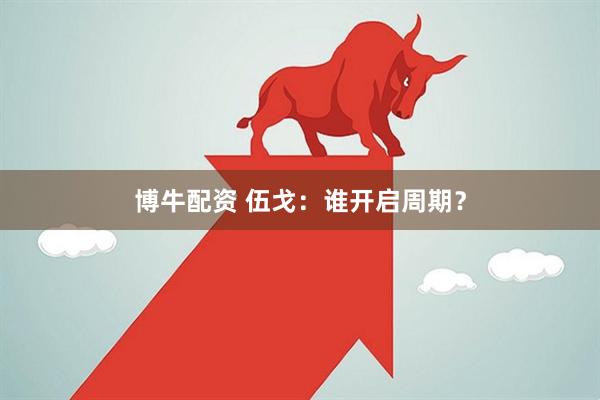 博牛配资 伍戈：谁开启周期？