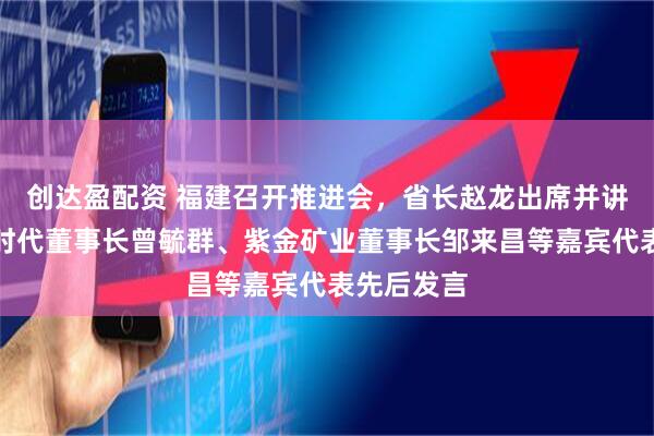 创达盈配资 福建召开推进会,省长赵龙出席并讲话,宁德时代董事长曾毓群、紫金矿业董事长邹来昌等嘉宾代表先后发言