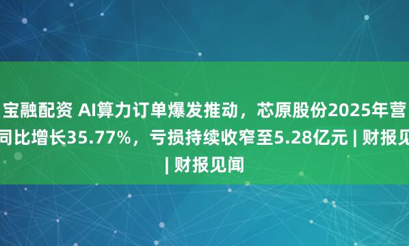 宝融配资 AI算力订单爆发推动，芯原股份2025年营收同比增长35.77%，亏损持续收窄至5.28亿元 | 财报见闻
