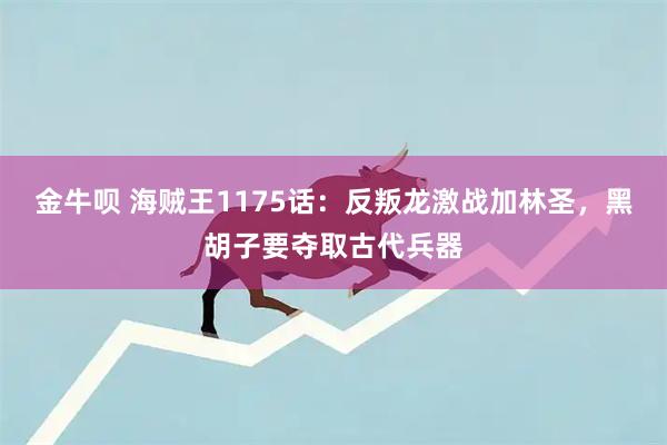 金牛呗 海贼王1175话：反叛龙激战加林圣，黑胡子要夺取古代兵器