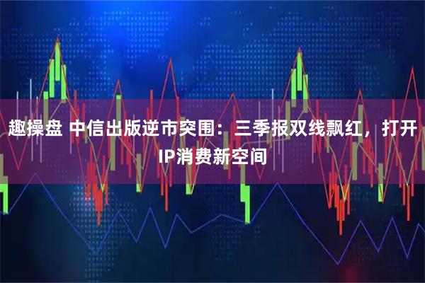 趣操盘 中信出版逆市突围：三季报双线飘红，打开IP消费新空间