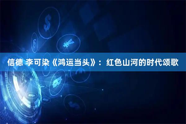 信德 李可染《鸿运当头》:红色山河的时代颂歌