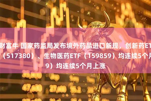 财富牛 国家药监局发布境外药品进口新规,创新药ETF天弘(517380)、生物医药ETF(159859)均连续5个月上涨