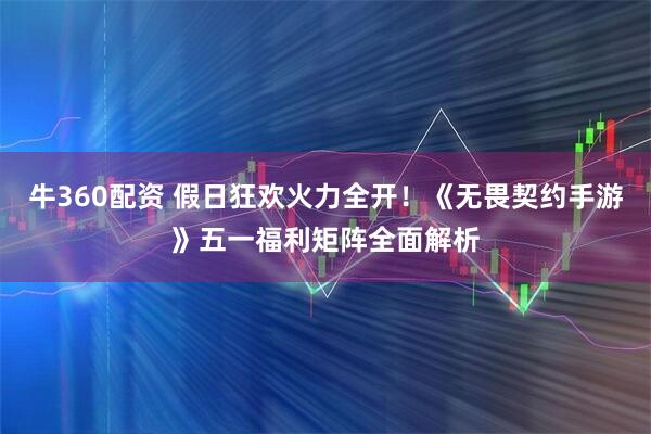 牛360配资 假日狂欢火力全开！《无畏契约手游》五一福利矩阵全面解析