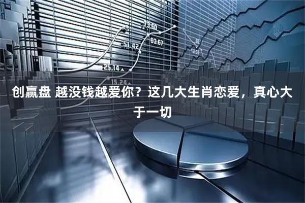 创赢盘 越没钱越爱你？这几大生肖恋爱，真心大于一切