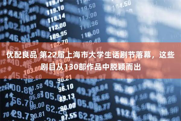 优配良品 第22届上海市大学生话剧节落幕,这些剧目从130部作品中脱颖而出