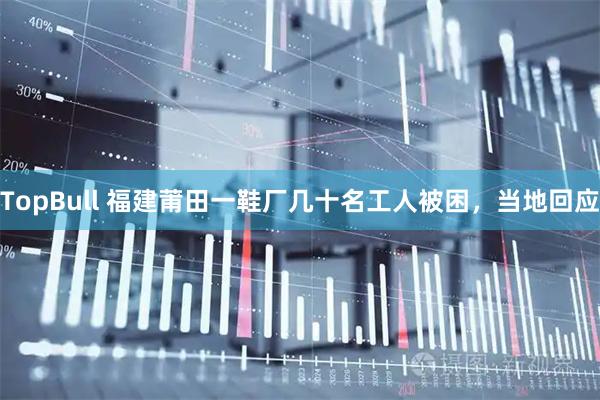 TopBull 福建莆田一鞋厂几十名工人被困，当地回应